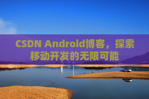 CSDN Android博客，探索移动开发的无限可能